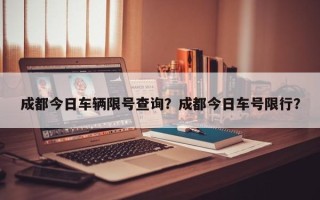 成都今日车辆限号查询？成都今日车号限行？