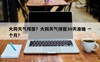 大同天气预报？大同天气预报30天准确 一个月？