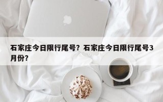 石家庄今日限行尾号？石家庄今日限行尾号3月份？