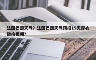 法国巴黎天气？法国巴黎天气预报15天穿衣指南视频？