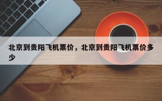 北京到贵阳飞机票价，北京到贵阳飞机票价多少
