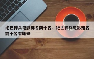 绝世神兵电影排名前十名，绝世神兵电影排名前十名有哪些