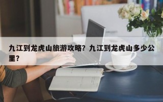 九江到龙虎山旅游攻略？九江到龙虎山多少公里？