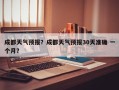 成都天气预报？成都天气预报30天准确 一个月？