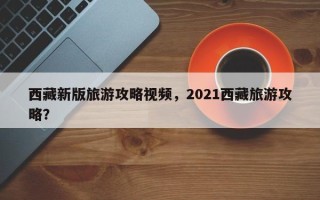 西藏新版旅游攻略视频，2021西藏旅游攻略？