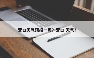 营口天气预报一周？营口 天气？