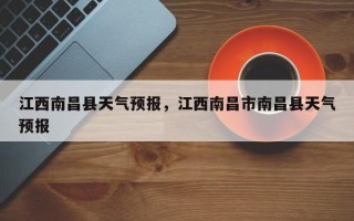 江西南昌县天气预报，江西南昌市南昌县天气预报