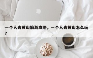 一个人去黄山旅游攻略，一个人去黄山怎么玩？