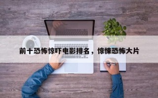 前十恐怖惊吓电影排名，惊悚恐怖大片