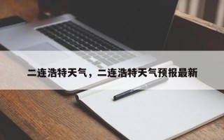 二连浩特天气，二连浩特天气预报最新