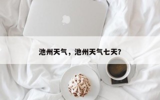 池州天气，池州天气七天？