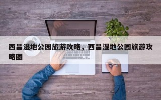 西昌湿地公园旅游攻略，西昌湿地公园旅游攻略图