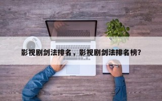 影视剧剑法排名，影视剧剑法排名榜？