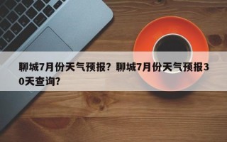 聊城7月份天气预报？聊城7月份天气预报30天查询？