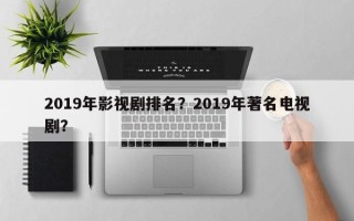 2019年影视剧排名？2019年著名电视剧？