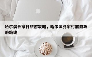 哈尔滨彝家村旅游攻略，哈尔滨彝家村旅游攻略路线