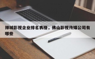 禅城影视企业排名表格，佛山影视传媒公司有哪些