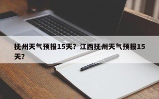抚州天气预报15天？江西抚州天气预报15天？