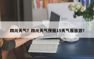 四川天气？四川天气预报15天气报旅游？