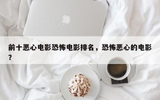 前十恶心电影恐怖电影排名，恐怖恶心的电影？