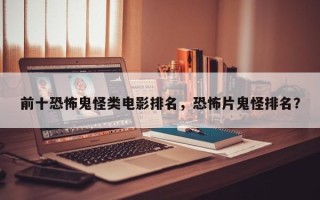 前十恐怖鬼怪类电影排名，恐怖片鬼怪排名？