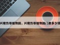 兴隆热带植物园，兴隆热带植物园门票多少钱