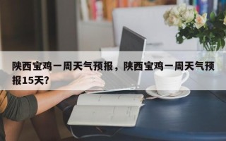 陕西宝鸡一周天气预报，陕西宝鸡一周天气预报15天？