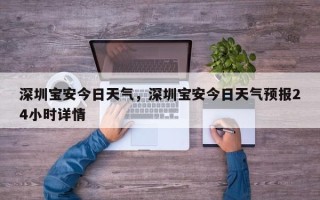 深圳宝安今日天气，深圳宝安今日天气预报24小时详情