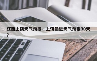 江西上饶天气预报，上饶最近天气预报30天？