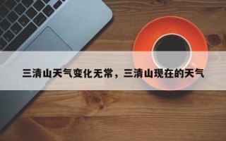 三清山天气变化无常，三清山现在的天气