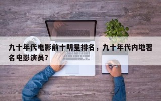 九十年代电影前十明星排名，九十年代内地著名电影演员？