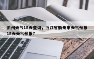 衢州天气15天查询，浙江省衢州市天气预报15天天气预报？