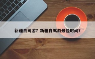新疆自驾游？新疆自驾游最佳时间？