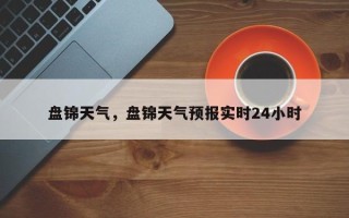 盘锦天气，盘锦天气预报实时24小时