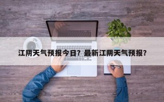 江阴天气预报今日？最新江阴天气预报？