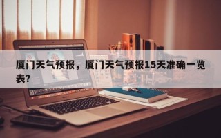 厦门天气预报，厦门天气预报15天准确一览表？