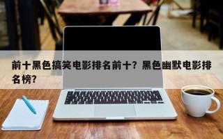 前十黑色搞笑电影排名前十？黑色幽默电影排名榜？