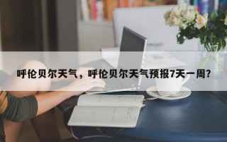 呼伦贝尔天气，呼伦贝尔天气预报7天一周？