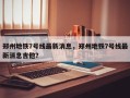 郑州地铁7号线最新消息，郑州地铁7号线最新消息吉他？