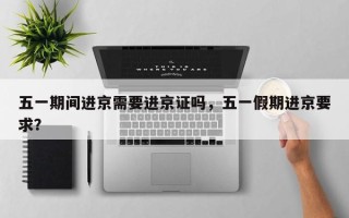 五一期间进京需要进京证吗，五一假期进京要求？