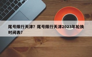 尾号限行天津？尾号限行天津2023年轮换时间表？