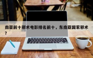 南亚前十邪术电影排名前十，东南亚国家邪术？