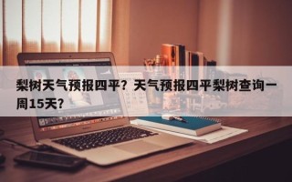 梨树天气预报四平？天气预报四平梨树查询一周15天？