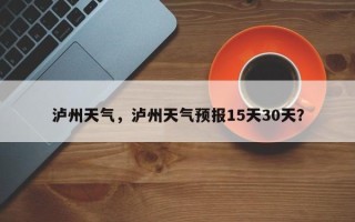泸州天气，泸州天气预报15天30天？
