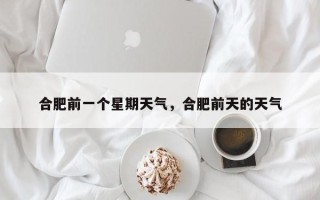 合肥前一个星期天气，合肥前天的天气