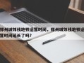 郑州城郊线地铁运营时间，郑州城郊线地铁运营时间延长了吗？