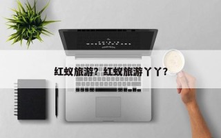 红蚁旅游？红蚁旅游丫丫？