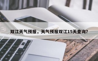 双江天气预报，天气预报双江15天查询？