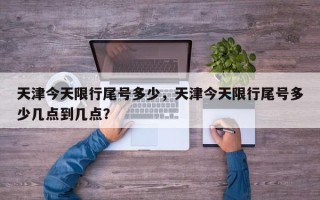 天津今天限行尾号多少，天津今天限行尾号多少几点到几点？