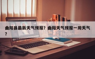 曲阳县最新天气预报？曲阳天气预报一周天气？